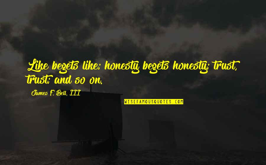 Someone Who Don't Deserve You Quotes By James F. Bell, III: Like begets like; honesty begets honesty; trust, trust; Someone Who Don't Deserve You Quotes By James F. Bell, III: Like begets like; honesty begets honesty; trust, trust;