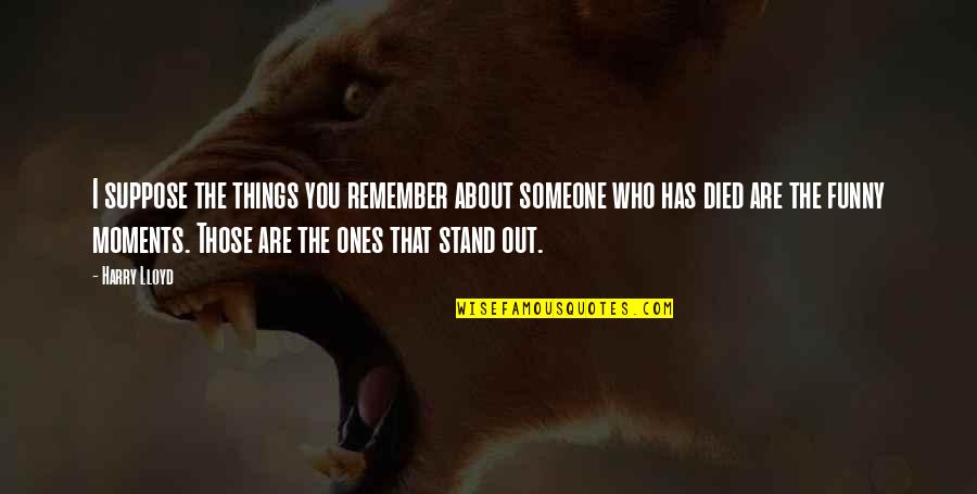 Someone Who Has Died Quotes By Harry Lloyd: I suppose the things you remember about someone