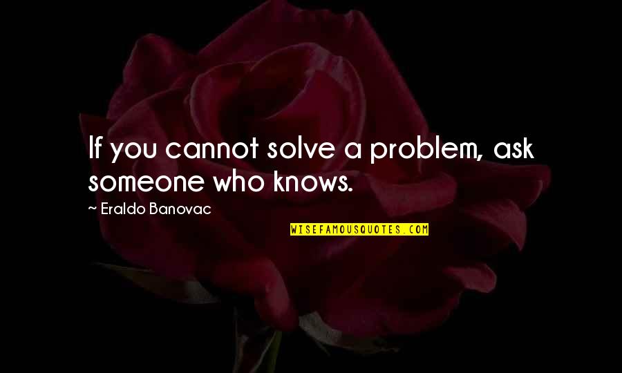 Someone Who Knows You Quotes By Eraldo Banovac: If you cannot solve a problem, ask someone
