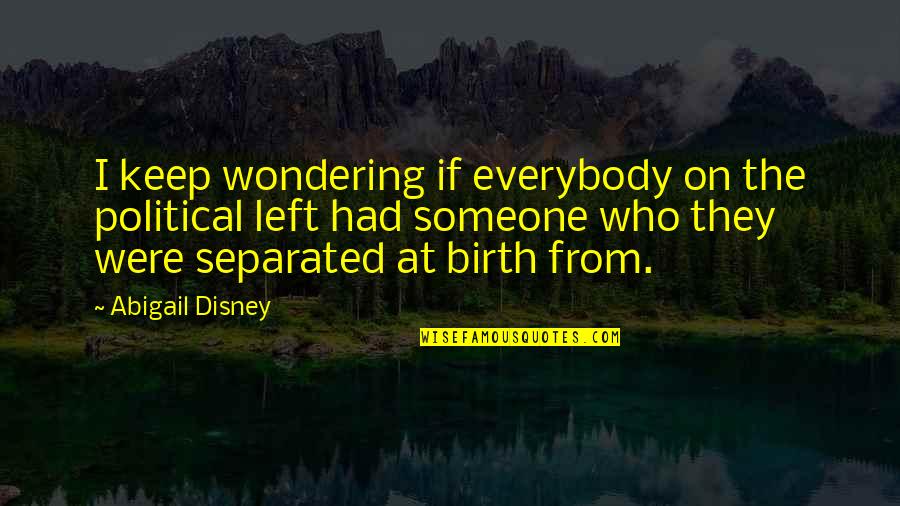 Someone Who Left You Quotes By Abigail Disney: I keep wondering if everybody on the political Someone Who Left You Quotes By Abigail Disney: I keep wondering if everybody on the political