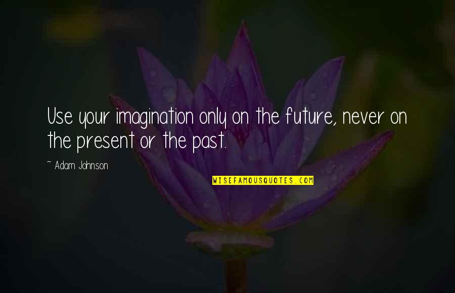Someone Who Lost Her Mother Quotes By Adam Johnson: Use your imagination only on the future, never