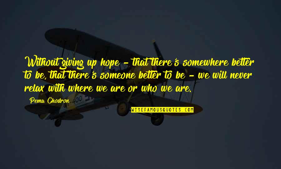 Someone Who Will Be There Quotes By Pema Chodron: Without giving up hope - that there's somewhere Someone Who Will Be There Quotes By Pema Chodron: Without giving up hope - that there's somewhere