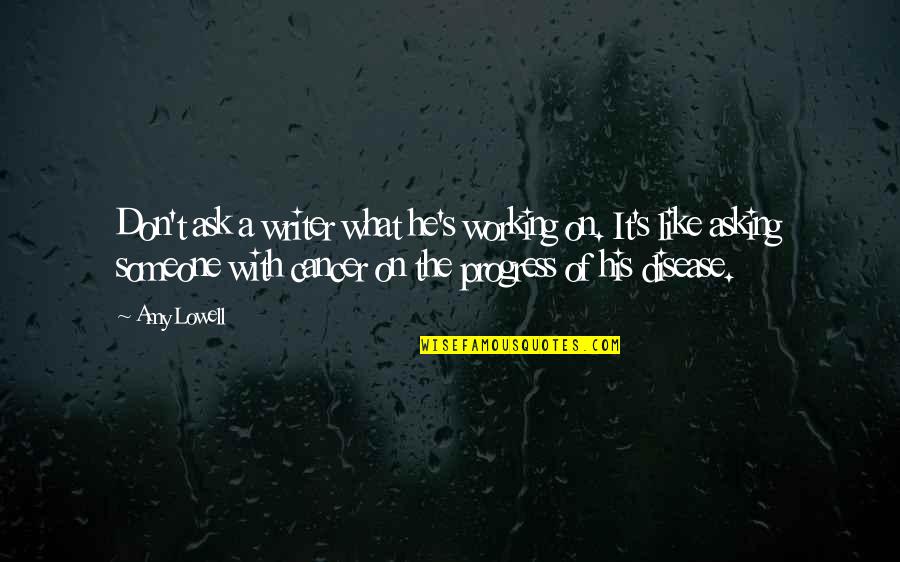 Someone With Cancer Quotes By Amy Lowell: Don't ask a writer what he's working on.