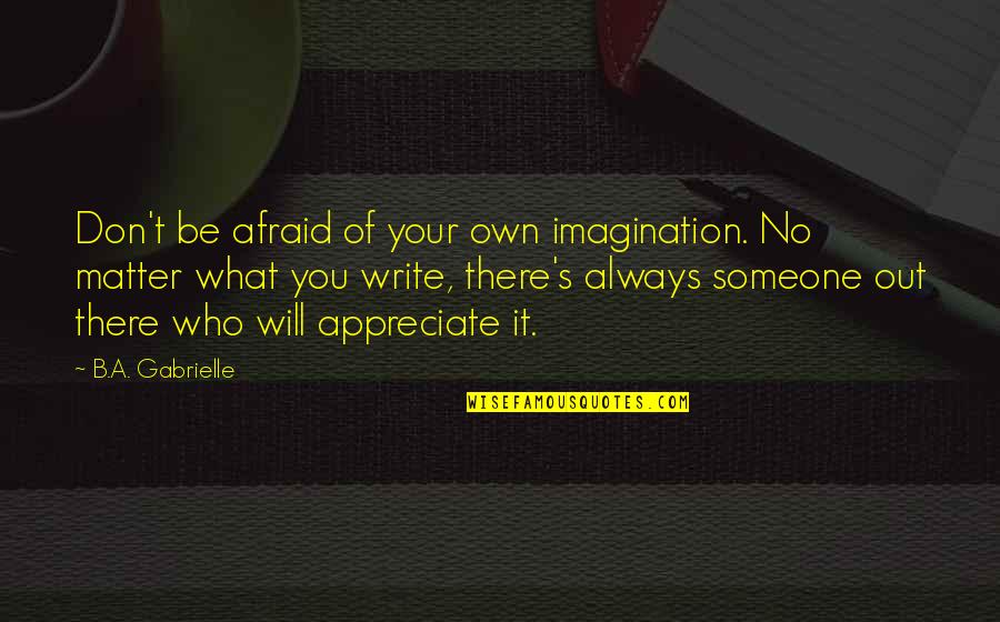 Someone You Appreciate Quotes By B.A. Gabrielle: Don't be afraid of your own imagination. No Someone You Appreciate Quotes By B.A. Gabrielle: Don't be afraid of your own imagination. No