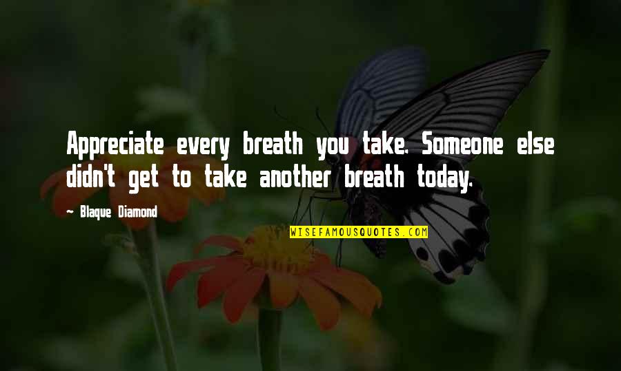 Someone You Appreciate Quotes By Blaque Diamond: Appreciate every breath you take. Someone else didn't Someone You Appreciate Quotes By Blaque Diamond: Appreciate every breath you take. Someone else didn't