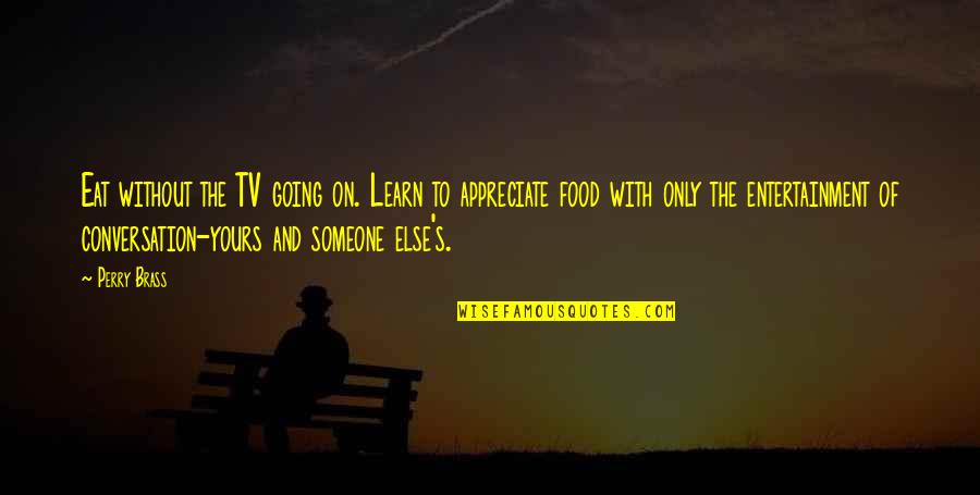 Someone You Appreciate Quotes By Perry Brass: Eat without the TV going on. Learn to Someone You Appreciate Quotes By Perry Brass: Eat without the TV going on. Learn to