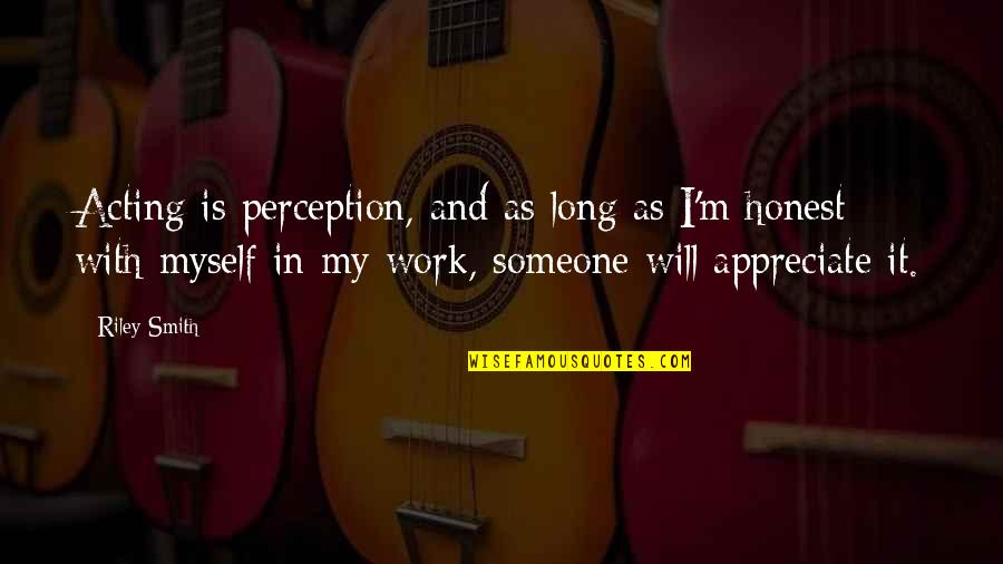 Someone You Appreciate Quotes By Riley Smith: Acting is perception, and as long as I'm Someone You Appreciate Quotes By Riley Smith: Acting is perception, and as long as I'm