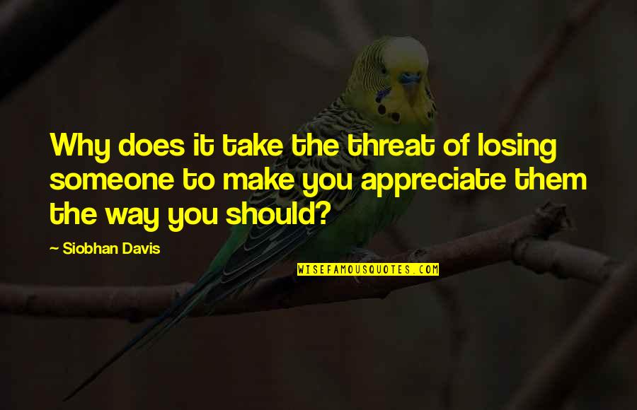 Someone You Appreciate Quotes By Siobhan Davis: Why does it take the threat of losing Someone You Appreciate Quotes By Siobhan Davis: Why does it take the threat of losing