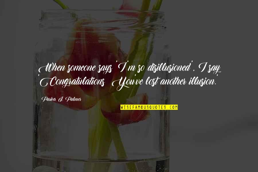 Someone You Lost Quotes By Parker J. Palmer: When someone says 'I'm so disillusioned', I say Someone You Lost Quotes By Parker J. Palmer: When someone says 'I'm so disillusioned', I say