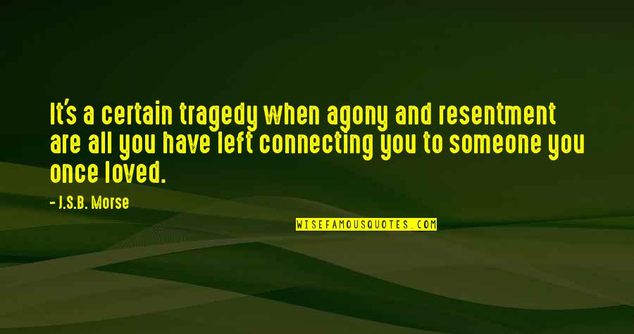 Someone You Love And Lost Quotes By J.S.B. Morse: It's a certain tragedy when agony and resentment