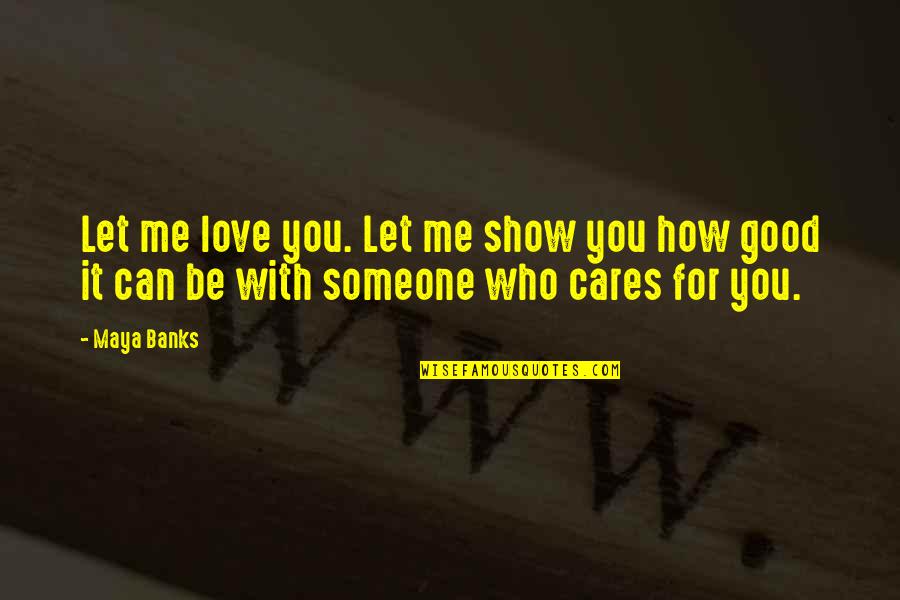 Someone You Love But Can't Be With Quotes By Maya Banks: Let me love you. Let me show you