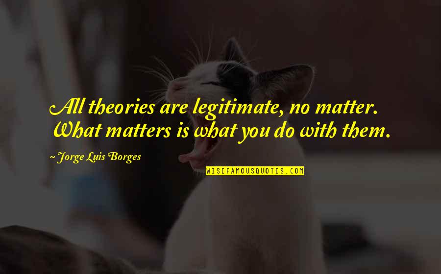Someone You Never Want To Lose Quotes By Jorge Luis Borges: All theories are legitimate, no matter. What matters Someone You Never Want To Lose Quotes By Jorge Luis Borges: All theories are legitimate, no matter. What matters