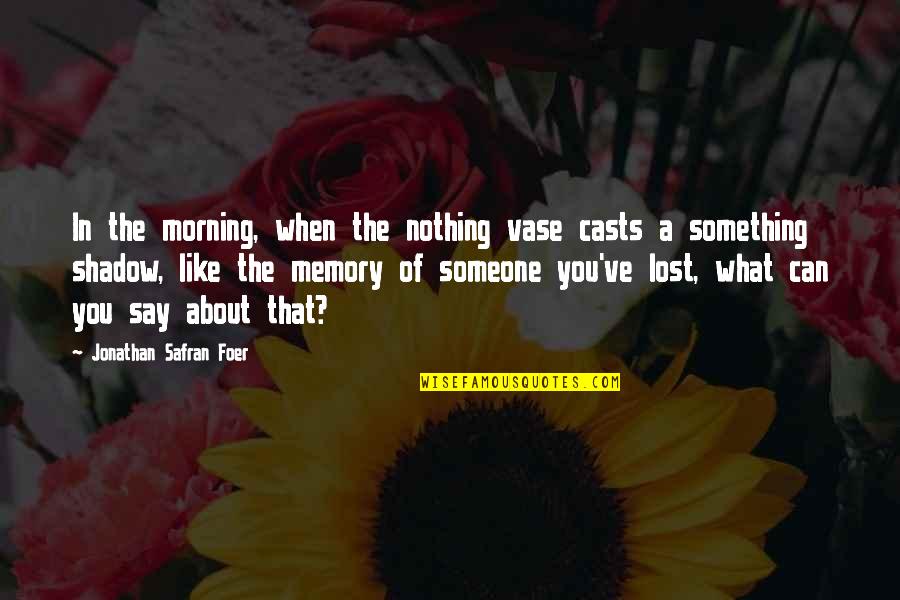 Someone You've Lost Quotes By Jonathan Safran Foer: In the morning, when the nothing vase casts