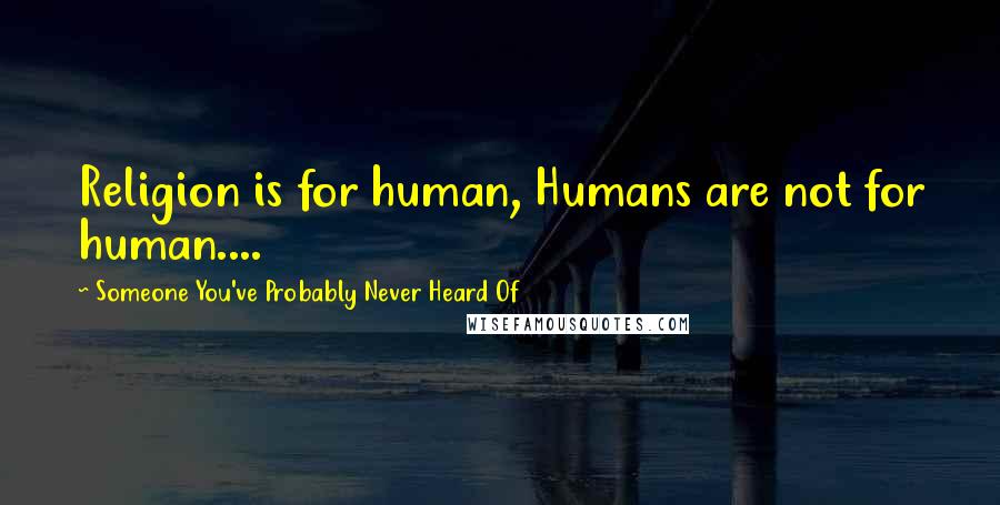 Someone You've Probably Never Heard Of quotes: Religion is for human, Humans are not for human....