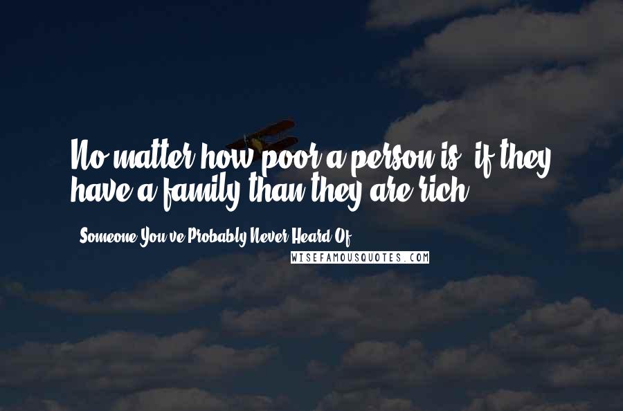 Someone You've Probably Never Heard Of quotes: No matter how poor a person is, if they have a family than they are rich.