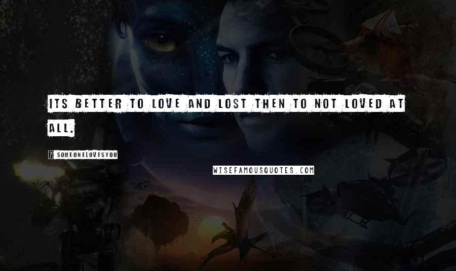 SomeoneLovesYou quotes: its better to love and lost then to not loved at all.