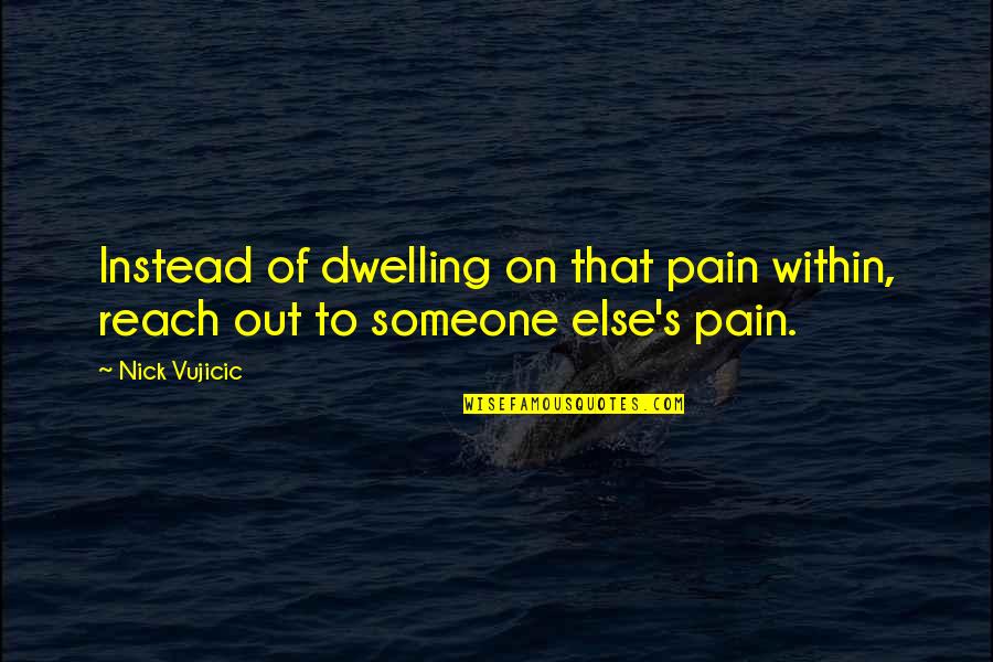 Someone's Pain Quotes By Nick Vujicic: Instead of dwelling on that pain within, reach