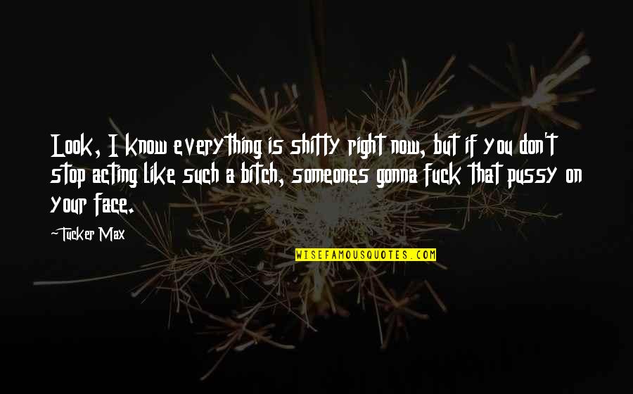 Someones'doing Quotes By Tucker Max: Look, I know everything is shitty right now, Someones'doing Quotes By Tucker Max: Look, I know everything is shitty right now,