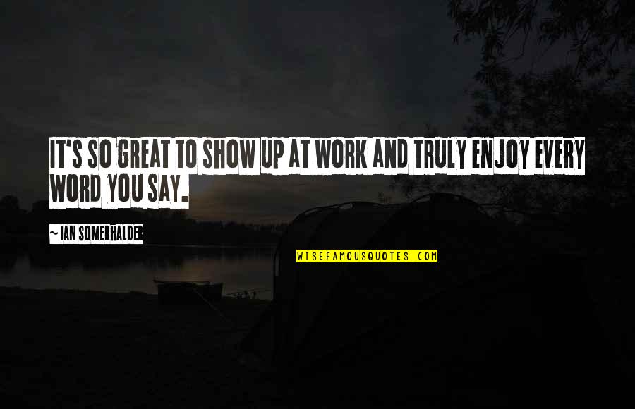 Somerhalder Quotes By Ian Somerhalder: It's so great to show up at work Somerhalder Quotes By Ian Somerhalder: It's so great to show up at work