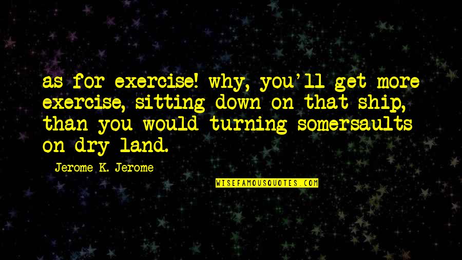 Somersaults Quotes By Jerome K. Jerome: as for exercise! why, you'll get more exercise,