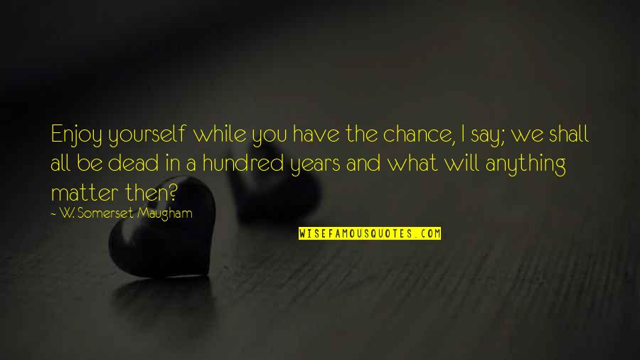Somerset Quotes By W. Somerset Maugham: Enjoy yourself while you have the chance, I