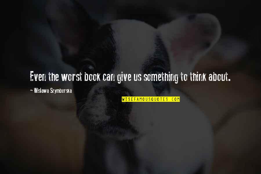 Something About Us Quotes By Wislawa Szymborska: Even the worst book can give us something Something About Us Quotes By Wislawa Szymborska: Even the worst book can give us something