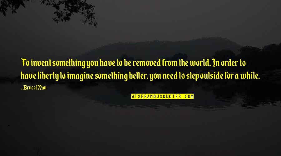 Something Better For You Quotes By Bruce Mau: To invent something you have to be removed