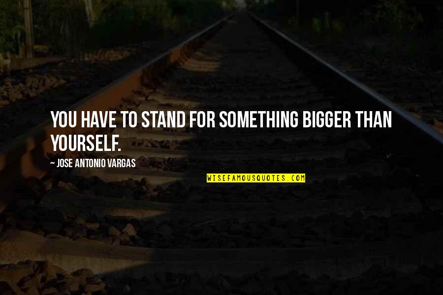 Something Bigger Than Yourself Quotes By Jose Antonio Vargas: You have to stand for something bigger than