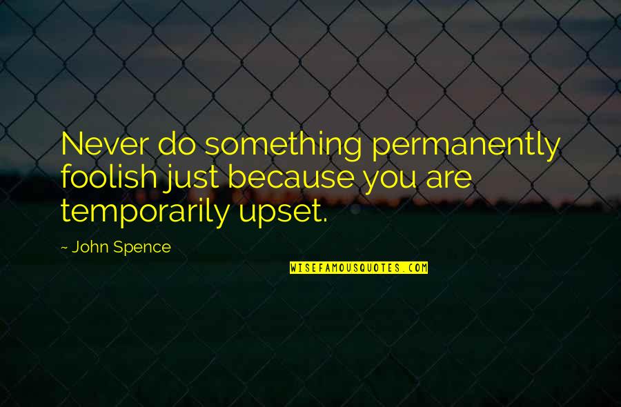 Something Changing Your Life Quotes By John Spence: Never do something permanently foolish just because you