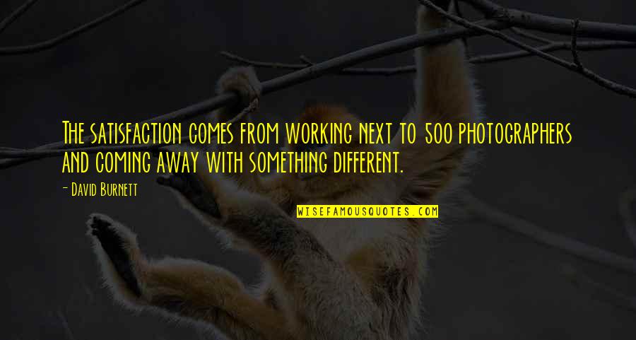 Something Coming Quotes By David Burnett: The satisfaction comes from working next to 500