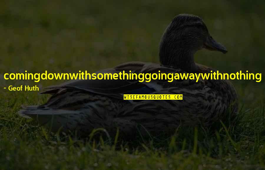 Something Coming Quotes By Geof Huth: comingdownwithsomethinggoingawaywithnothing