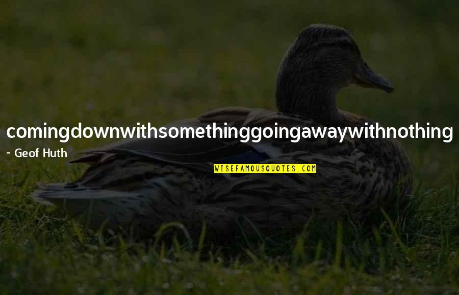 Something Coming Soon Quotes By Geof Huth: comingdownwithsomethinggoingawaywithnothing