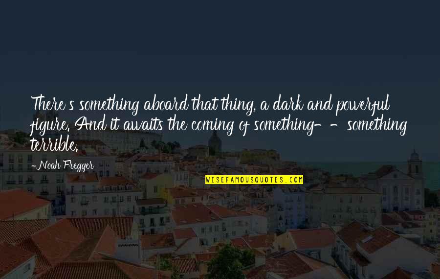 Something Coming Soon Quotes By Noah Fregger: There's something aboard that thing, a dark and Something Coming Soon Quotes By Noah Fregger: There's something aboard that thing, a dark and