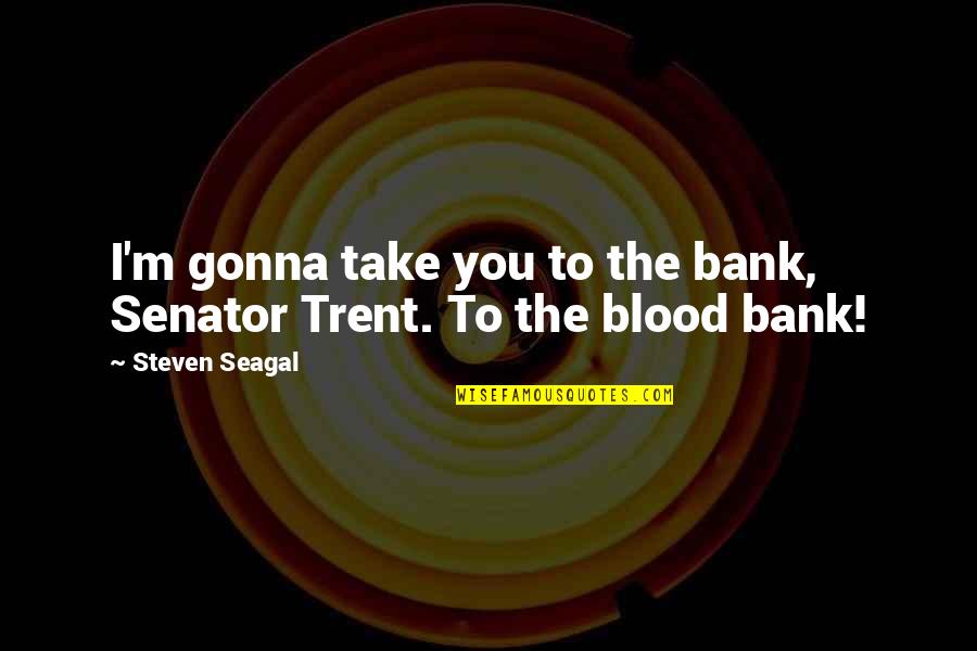 Something Coming To An End Quotes By Steven Seagal: I'm gonna take you to the bank, Senator