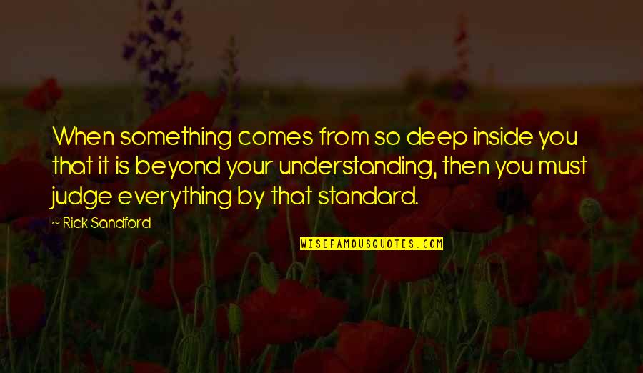Something Deep Inside Of You Quotes By Rick Sandford: When something comes from so deep inside you