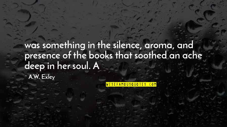 Something Deep Quotes By A.W. Exley: was something in the silence, aroma, and presence