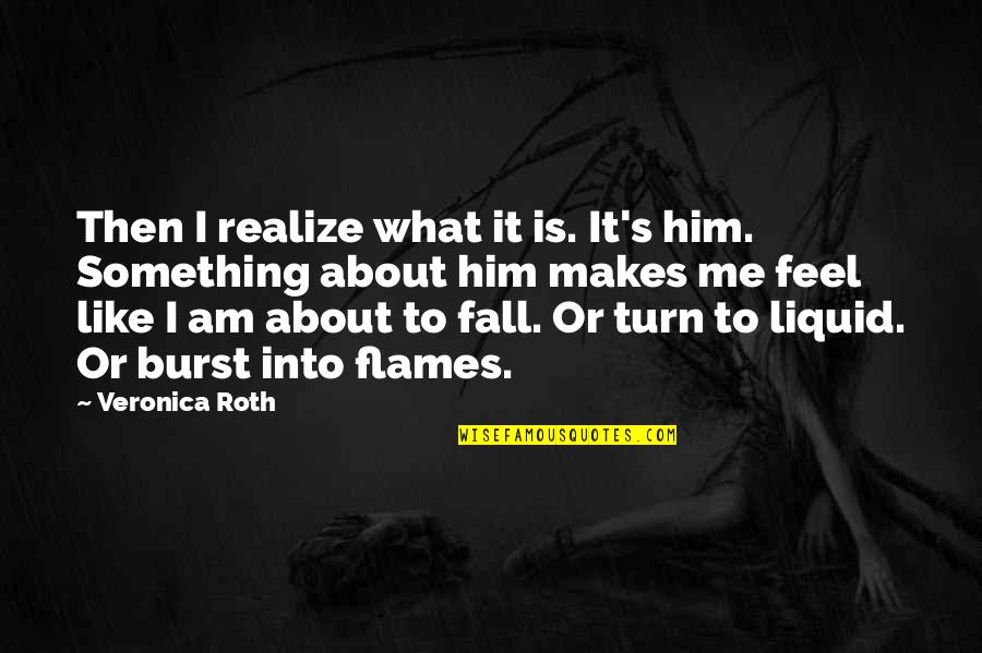 Something Fall In Love Quotes By Veronica Roth: Then I realize what it is. It's him. Something Fall In Love Quotes By Veronica Roth: Then I realize what it is. It's him.