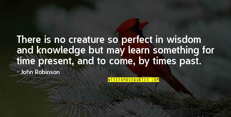 Something From The Past Quotes By John Robinson: There is no creature so perfect in wisdom