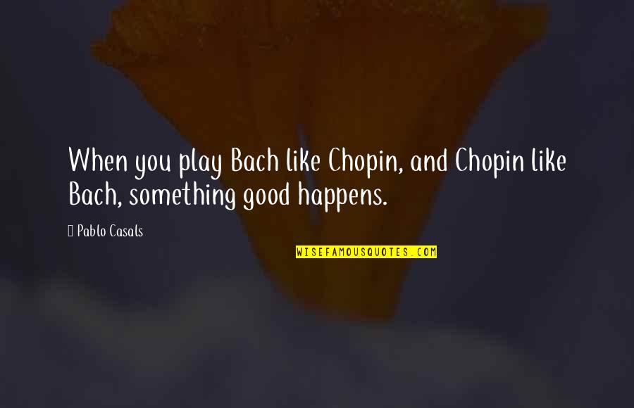 Something Good Happens Quotes By Pablo Casals: When you play Bach like Chopin, and Chopin