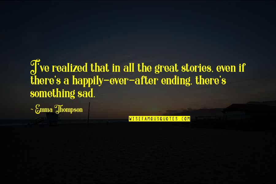 Something Great Ending Quotes By Emma Thompson: I've realized that in all the great stories, Something Great Ending Quotes By Emma Thompson: I've realized that in all the great stories,