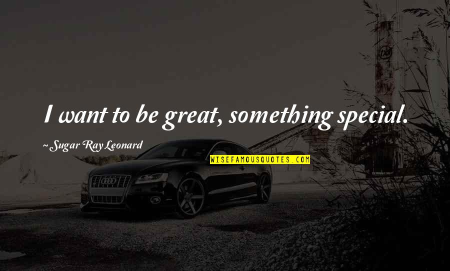 Something Great Quotes By Sugar Ray Leonard: I want to be great, something special.