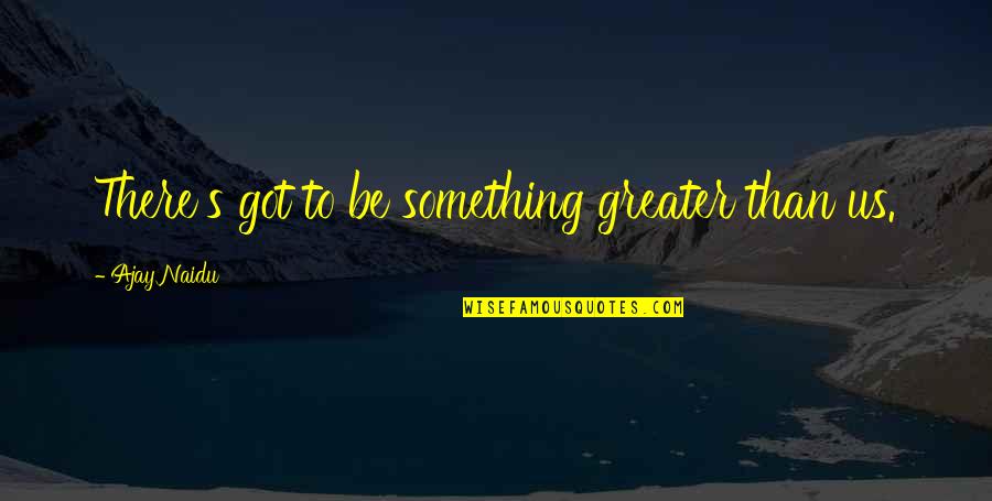Something Greater Quotes By Ajay Naidu: There's got to be something greater than us.