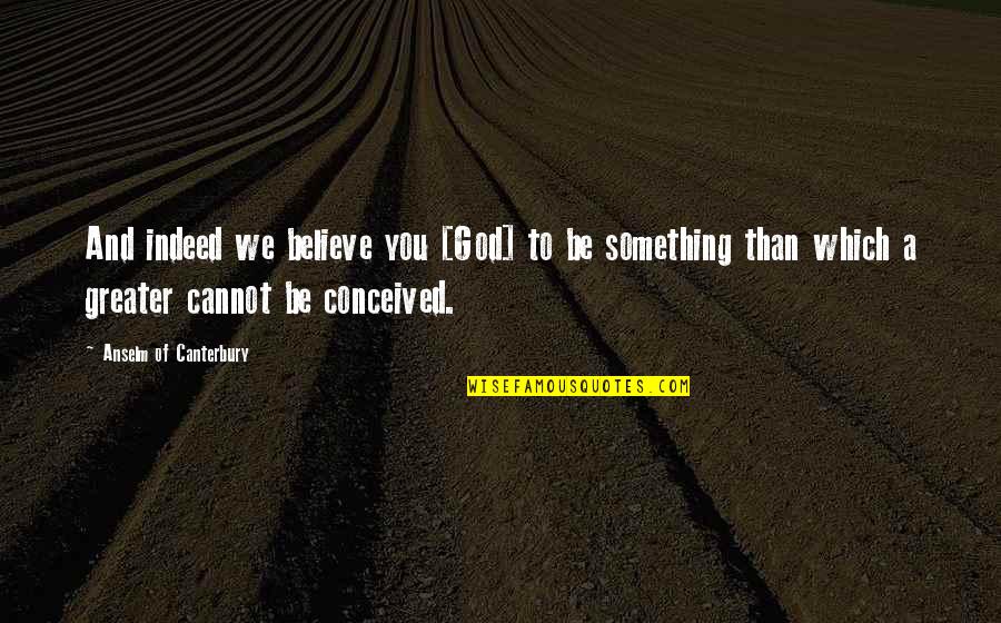 Something Greater Quotes By Anselm Of Canterbury: And indeed we believe you [God] to be