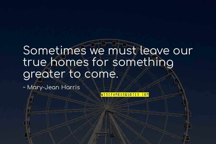 Something Greater Quotes By Mary-Jean Harris: Sometimes we must leave our true homes for