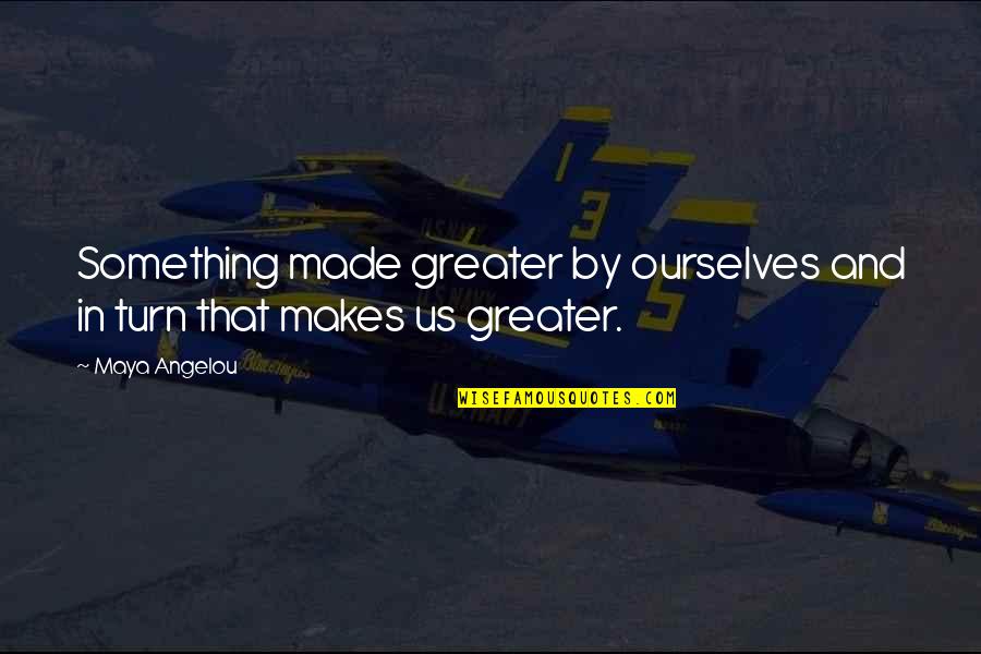 Something Greater Quotes By Maya Angelou: Something made greater by ourselves and in turn