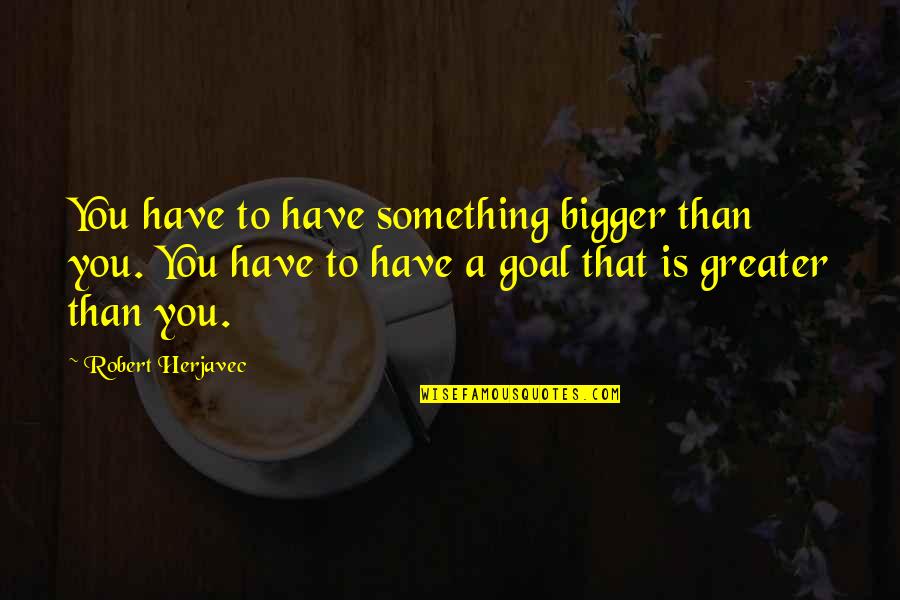 Something Greater Quotes By Robert Herjavec: You have to have something bigger than you.