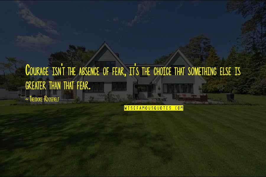 Something Greater Quotes By Theodore Roosevelt: Courage isn't the absence of fear, it's the