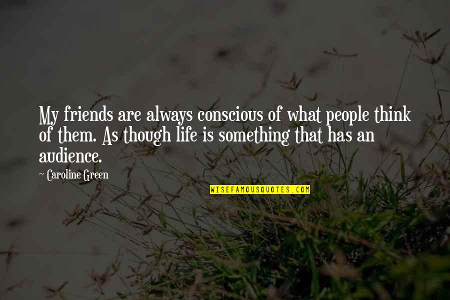 Something Green Quotes By Caroline Green: My friends are always conscious of what people Something Green Quotes By Caroline Green: My friends are always conscious of what people