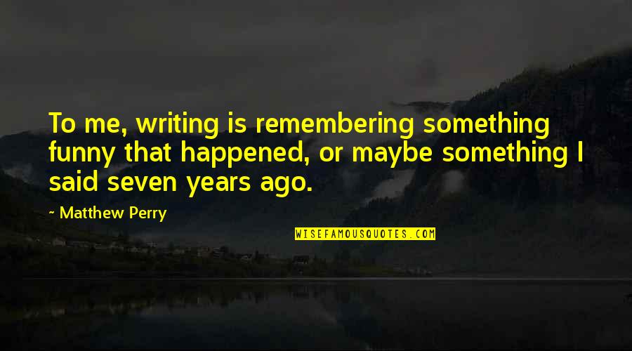 Something Happened To Me Quotes By Matthew Perry: To me, writing is remembering something funny that