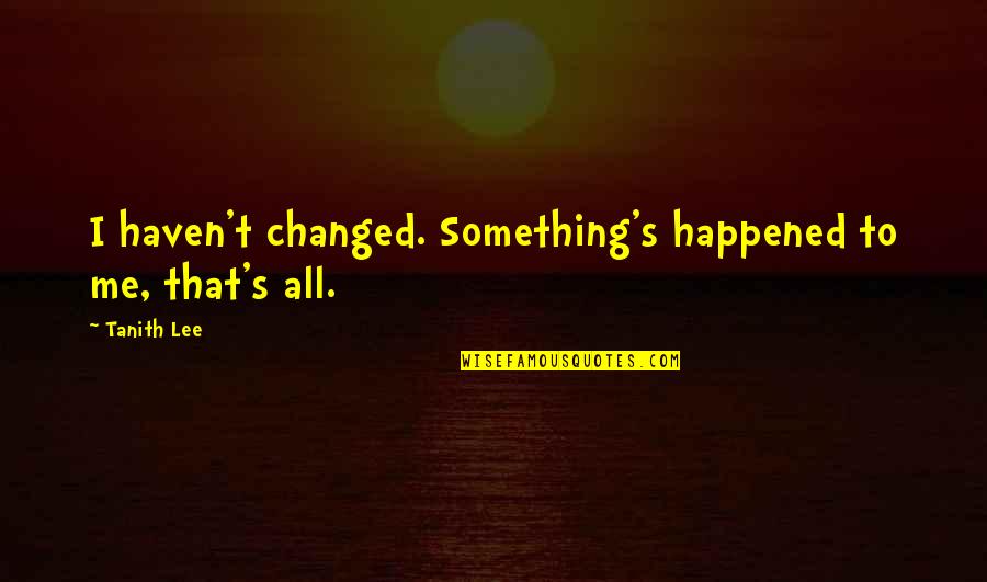 Something Happened To Me Quotes By Tanith Lee: I haven't changed. Something's happened to me, that's